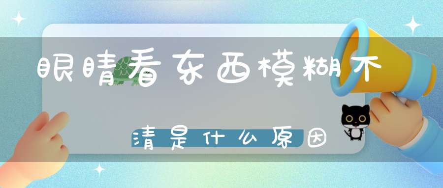 眼睛看东西模糊不清是什么原因(最近眼睛看东西老是很模糊是怎么回事？)(图1)